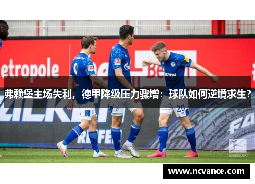 弗赖堡主场失利，德甲降级压力骤增：球队如何逆境求生？