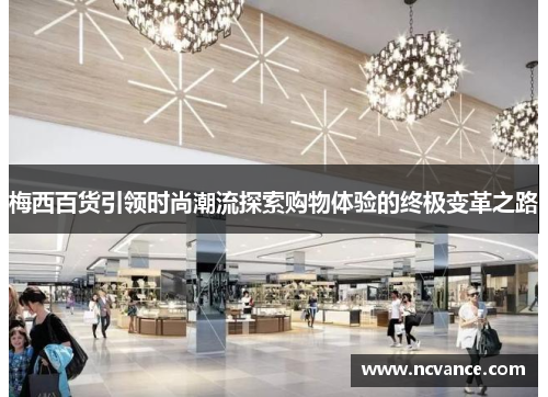 梅西百货引领时尚潮流探索购物体验的终极变革之路