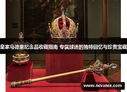 皇家马德里纪念品收藏指南 专属球迷的独特回忆与珍贵宝藏