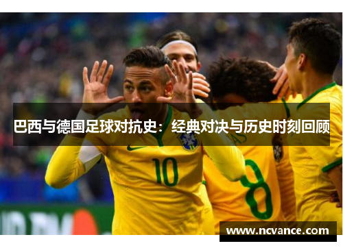 巴西与德国足球对抗史：经典对决与历史时刻回顾