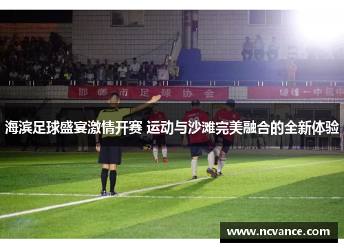 海滨足球盛宴激情开赛 运动与沙滩完美融合的全新体验
