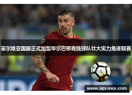 塞尔维亚国脚正式加盟毕尔巴鄂竞技球队壮大实力角逐联赛