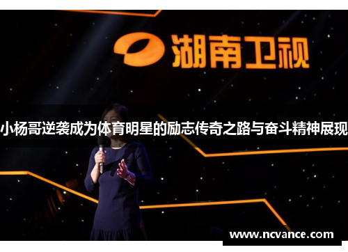 小杨哥逆袭成为体育明星的励志传奇之路与奋斗精神展现