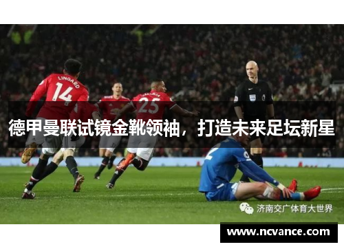 德甲曼联试镜金靴领袖，打造未来足坛新星