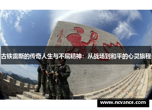 古铁雷斯的传奇人生与不屈精神：从战场到和平的心灵旅程