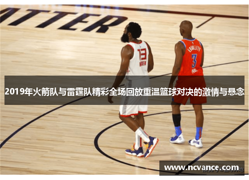 2019年火箭队与雷霆队精彩全场回放重温篮球对决的激情与悬念