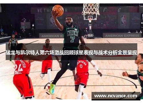 猛龙与凯尔特人第六场激战回顾球星表现与战术分析全景呈现
