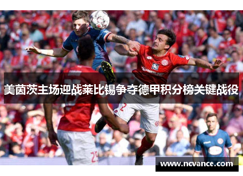 美茵茨主场迎战莱比锡争夺德甲积分榜关键战役