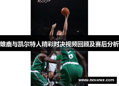 雄鹿与凯尔特人精彩对决视频回顾及赛后分析
