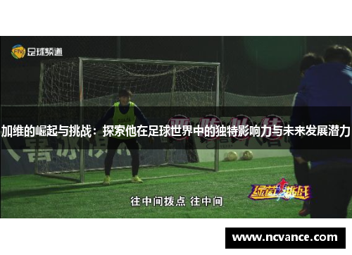 加维的崛起与挑战：探索他在足球世界中的独特影响力与未来发展潜力