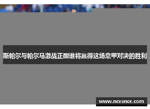 斯帕尔与帕尔马激战正酣谁将赢得这场意甲对决的胜利