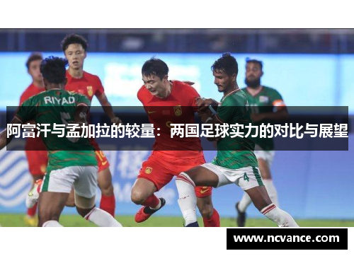 阿富汗与孟加拉的较量：两国足球实力的对比与展望
