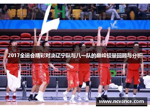 2017全运会精彩对决辽宁队与八一队的巅峰较量回顾与分析
